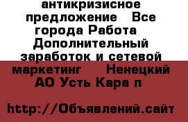 антикризисное предложение - Все города Работа » Дополнительный заработок и сетевой маркетинг   . Ненецкий АО,Усть-Кара п.